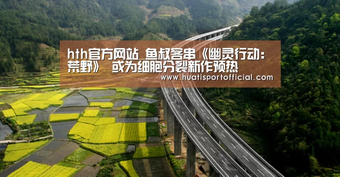 hth官方网站_鱼叔客串《幽灵行动：荒野》 或为细胞分裂新作预热