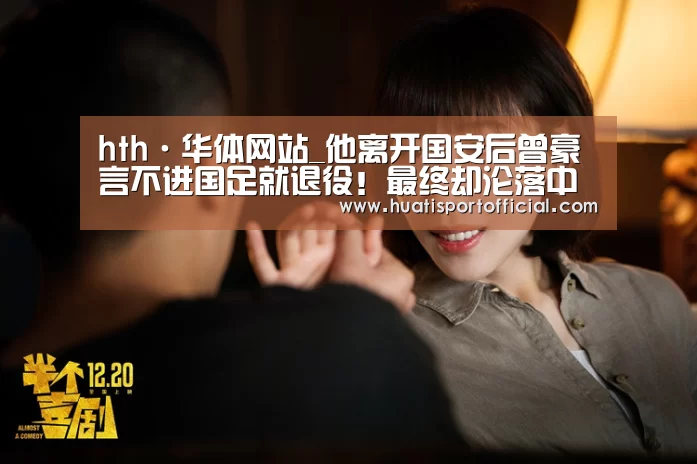 hth·华体网站_他离开国安后曾豪言不进国足就退役！最终却沦落中甲无奈退役